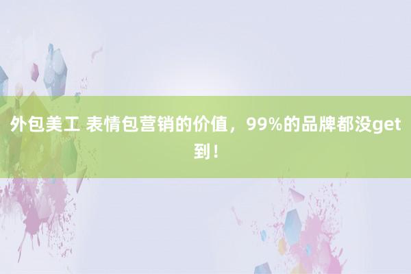 外包美工 表情包营销的价值，99%的品牌都没get到！