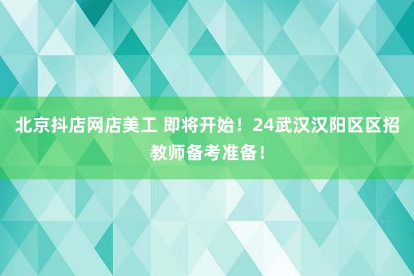 北京抖店网店美工 即将开始！24武汉汉阳区区招教师备考准备！