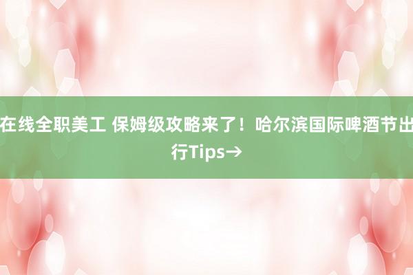 在线全职美工 保姆级攻略来了！哈尔滨国际啤酒节出行Tips→