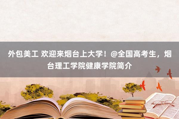 外包美工 欢迎来烟台上大学！@全国高考生，烟台理工学院健康学院简介