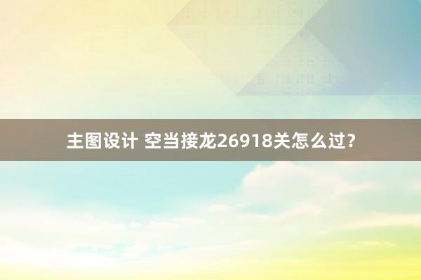 主图设计 空当接龙26918关怎么过？