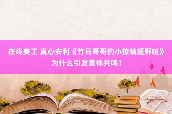 在线美工 真心安利《竹马哥哥的小撩精超野哒》为什么引发集体共鸣！