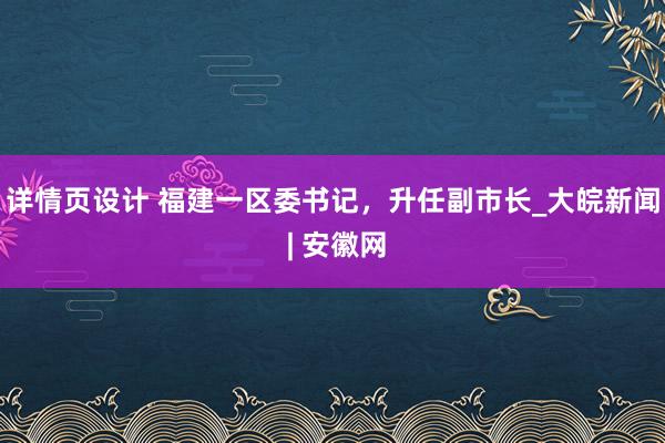 详情页设计 福建一区委书记，升任副市长_大皖新闻 | 安徽网