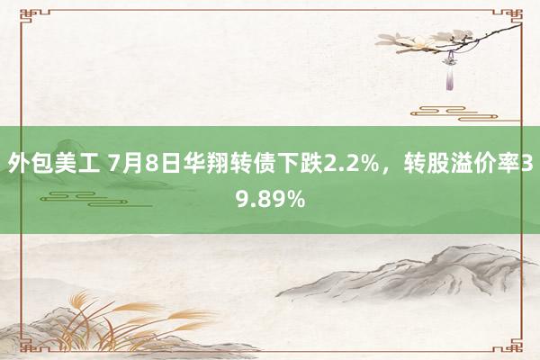 外包美工 7月8日华翔转债下跌2.2%，转股溢价率39.89%