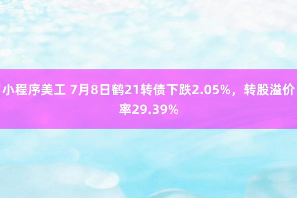 小程序美工 7月8日鹤21转债下跌2.05%，转股溢价率29.39%