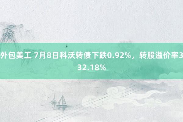 外包美工 7月8日科沃转债下跌0.92%，转股溢价率332.18%