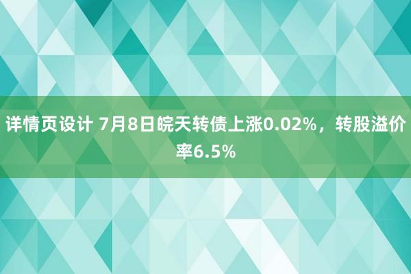 详情页设计 7月8日皖天转债上涨0.02%，转股溢价率6.5%