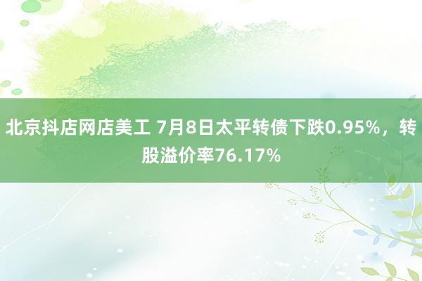 北京抖店网店美工 7月8日太平转债下跌0.95%，转股溢价率76.17%