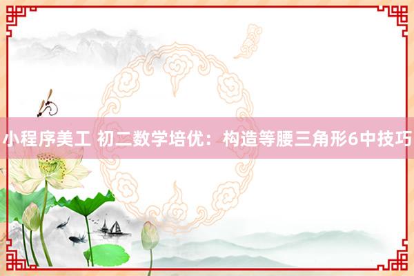 小程序美工 初二数学培优：构造等腰三角形6中技巧