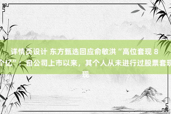 详情页设计 东方甄选回应俞敏洪“高位套现 8 个亿”：自公司上市以来，其个人从未进行过股票套现