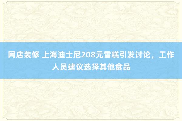 网店装修 上海迪士尼208元雪糕引发讨论，工作人员建议选择其他食品