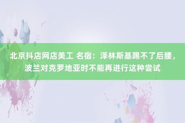 北京抖店网店美工 名宿：泽林斯基踢不了后腰，波兰对克罗地亚时不能再进行这种尝试