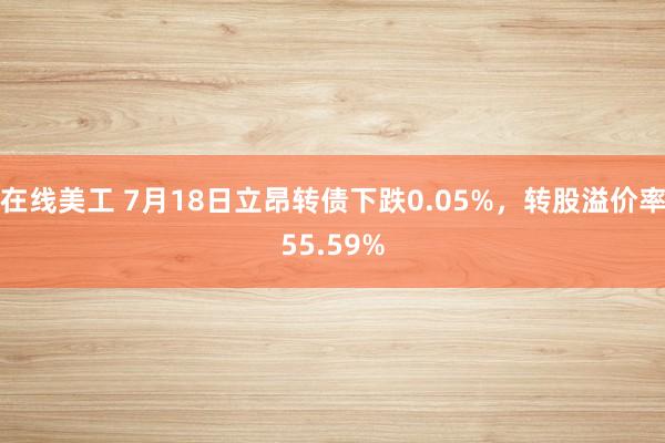 在线美工 7月18日立昂转债下跌0.05%，转股溢价率55.59%