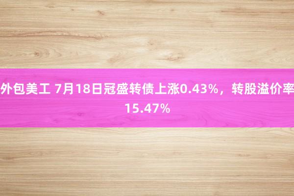 外包美工 7月18日冠盛转债上涨0.43%，转股溢价率15.47%