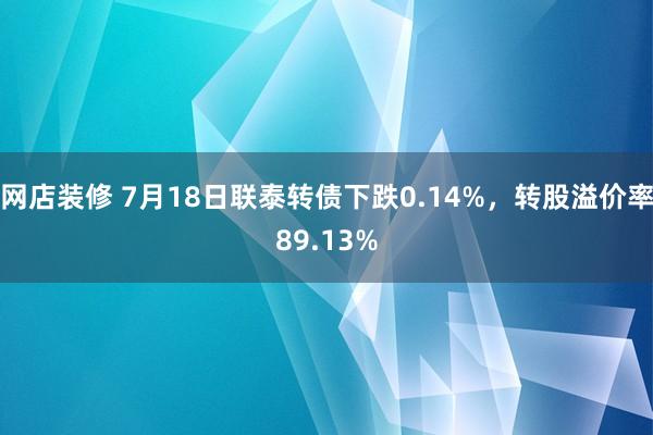 网店装修 7月18日联泰转债下跌0.14%，转股溢价率89.13%