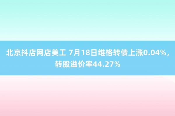 北京抖店网店美工 7月18日维格转债上涨0.04%，转股溢价率44.27%