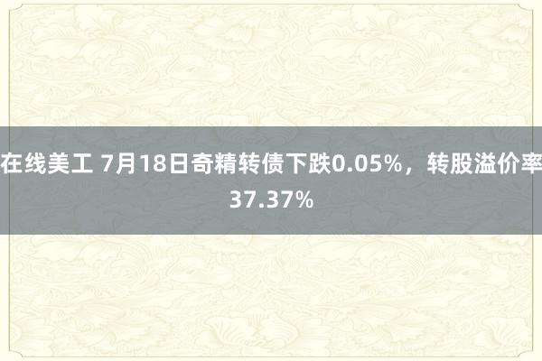 在线美工 7月18日奇精转债下跌0.05%，转股溢价率37.37%