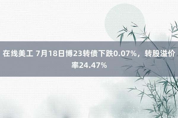 在线美工 7月18日博23转债下跌0.07%，转股溢价率24.47%