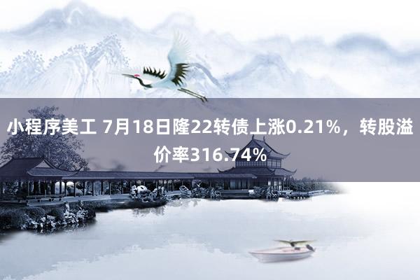 小程序美工 7月18日隆22转债上涨0.21%，转股溢价率316.74%