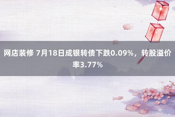 网店装修 7月18日成银转债下跌0.09%，转股溢价率3.77%