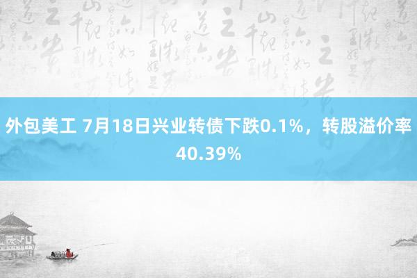 外包美工 7月18日兴业转债下跌0.1%，转股溢价率40.39%