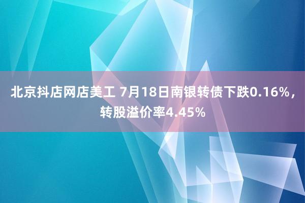 北京抖店网店美工 7月18日南银转债下跌0.16%，转股溢价率4.45%