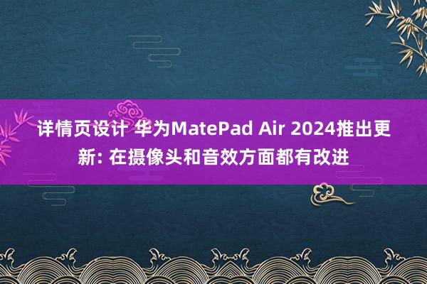 详情页设计 华为MatePad Air 2024推出更新: 在摄像头和音效方面都有改进