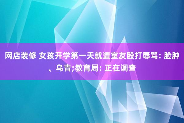 网店装修 女孩开学第一天就遭室友殴打辱骂: 脸肿、乌青;教育局: 正在调查