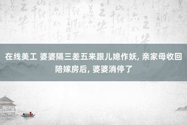 在线美工 婆婆隔三差五来跟儿媳作妖, 亲家母收回陪嫁房后, 婆婆消停了