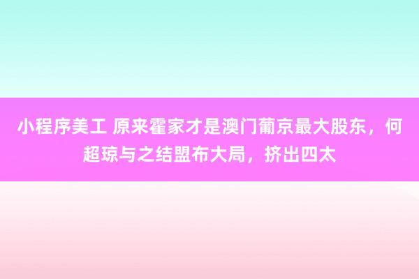 小程序美工 原来霍家才是澳门葡京最大股东，何超琼与之结盟布大局，挤出四太