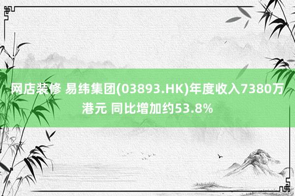 网店装修 易纬集团(03893.HK)年度收入7380万港元 同比增加约53.8%