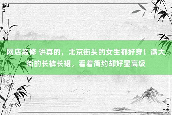 网店装修 讲真的，北京街头的女生都好穿！满大街的长裤长裙，看着简约却好显高级