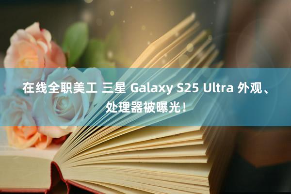 在线全职美工 三星 Galaxy S25 Ultra 外观、处理器被曝光！