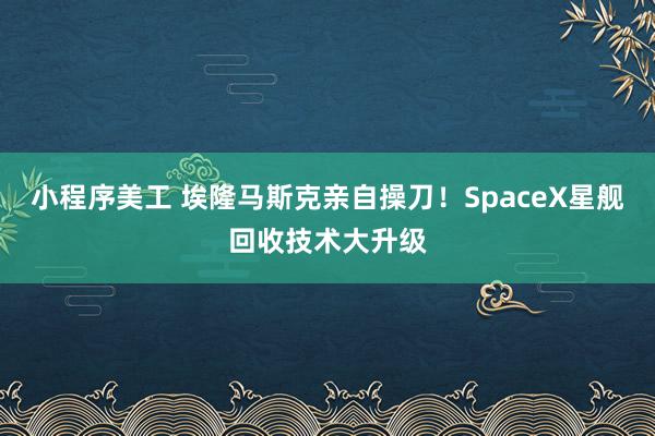 小程序美工 埃隆马斯克亲自操刀！SpaceX星舰回收技术大升级