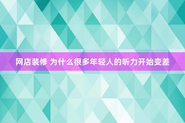 网店装修 为什么很多年轻人的听力开始变差