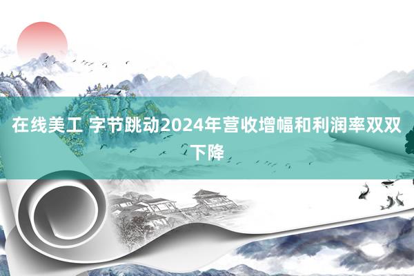 在线美工 字节跳动2024年营收增幅和利润率双双下降