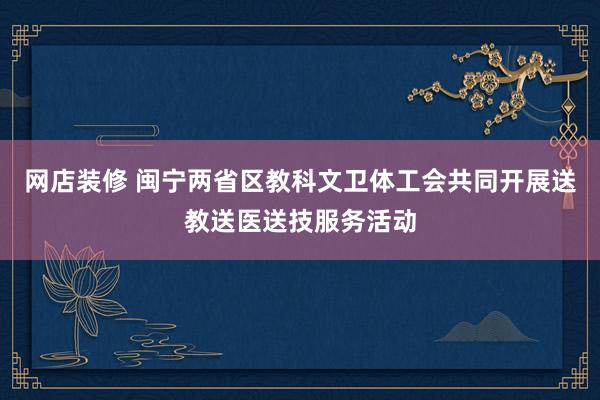 网店装修 闽宁两省区教科文卫体工会共同开展送教送医送技服务活动